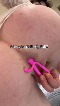Can you pull my tail, in my ass big toy